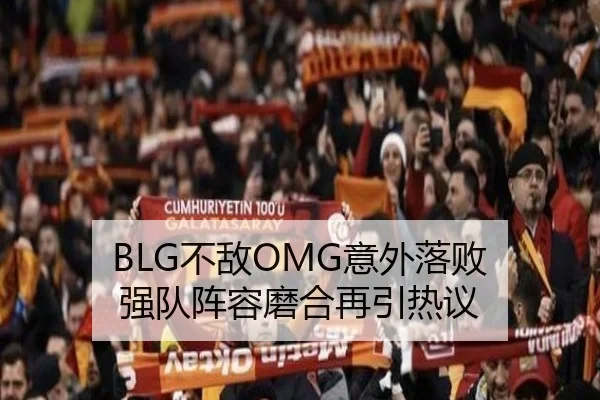 BLG不敌OMG意外落败 强队阵容磨合再引热议